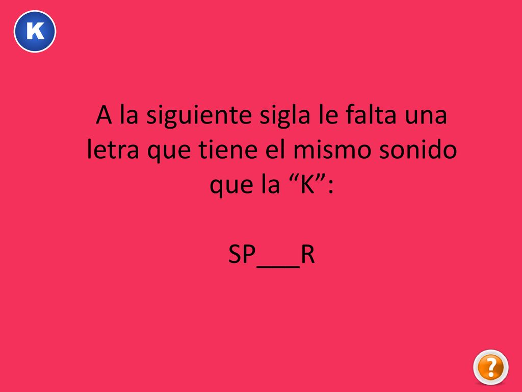 K A la siguiente sigla le falta una letra que tiene el mismo sonido que la K : SP___R