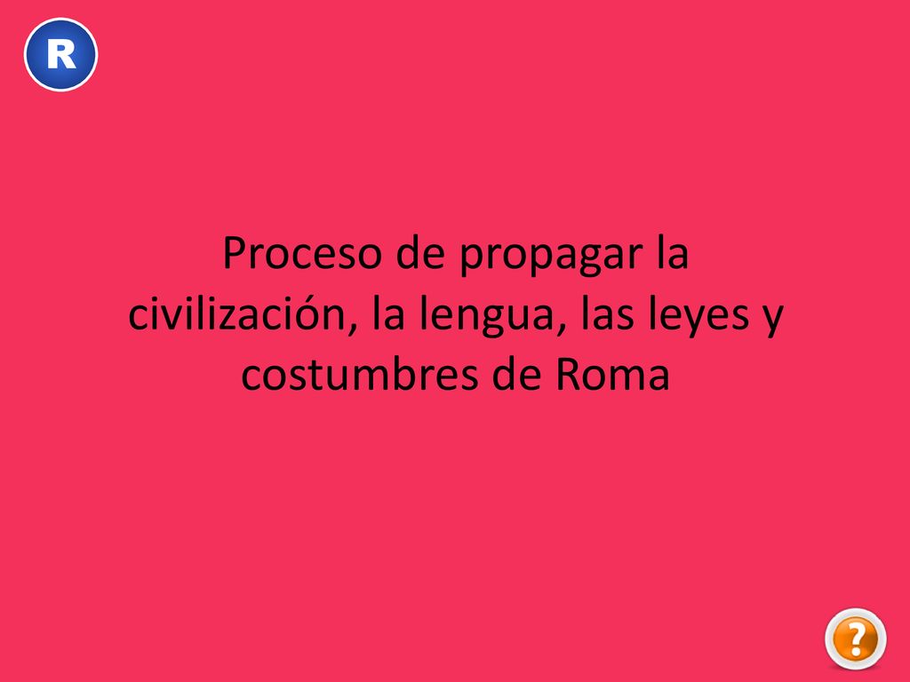 R Proceso de propagar la civilización, la lengua, las leyes y costumbres de Roma