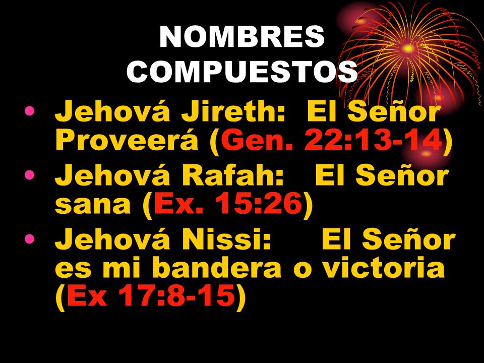 NOMBRES COMPUESTOS Jehová Jireth: El Señor Proveerá (Gen. 22:13-14) Jehová Rafah: El Señor sana (Ex. 15:26)