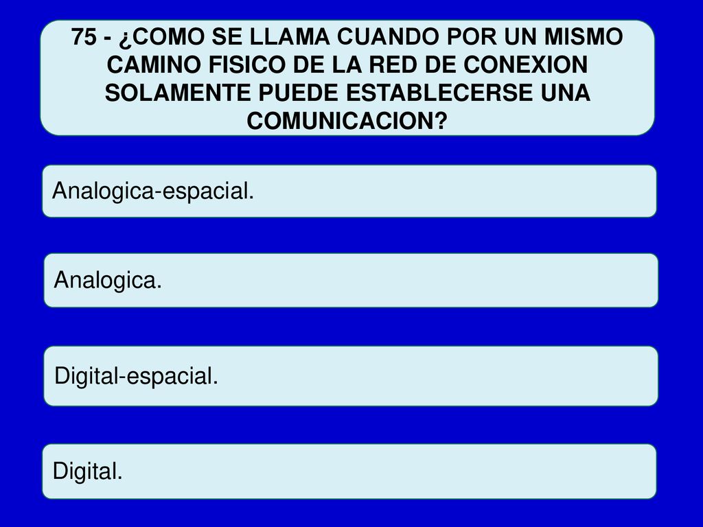 75 - ¿COMO SE LLAMA CUANDO POR UN MISMO CAMINO FISICO DE LA RED DE CONEXION SOLAMENTE PUEDE ESTABLECERSE UNA COMUNICACION