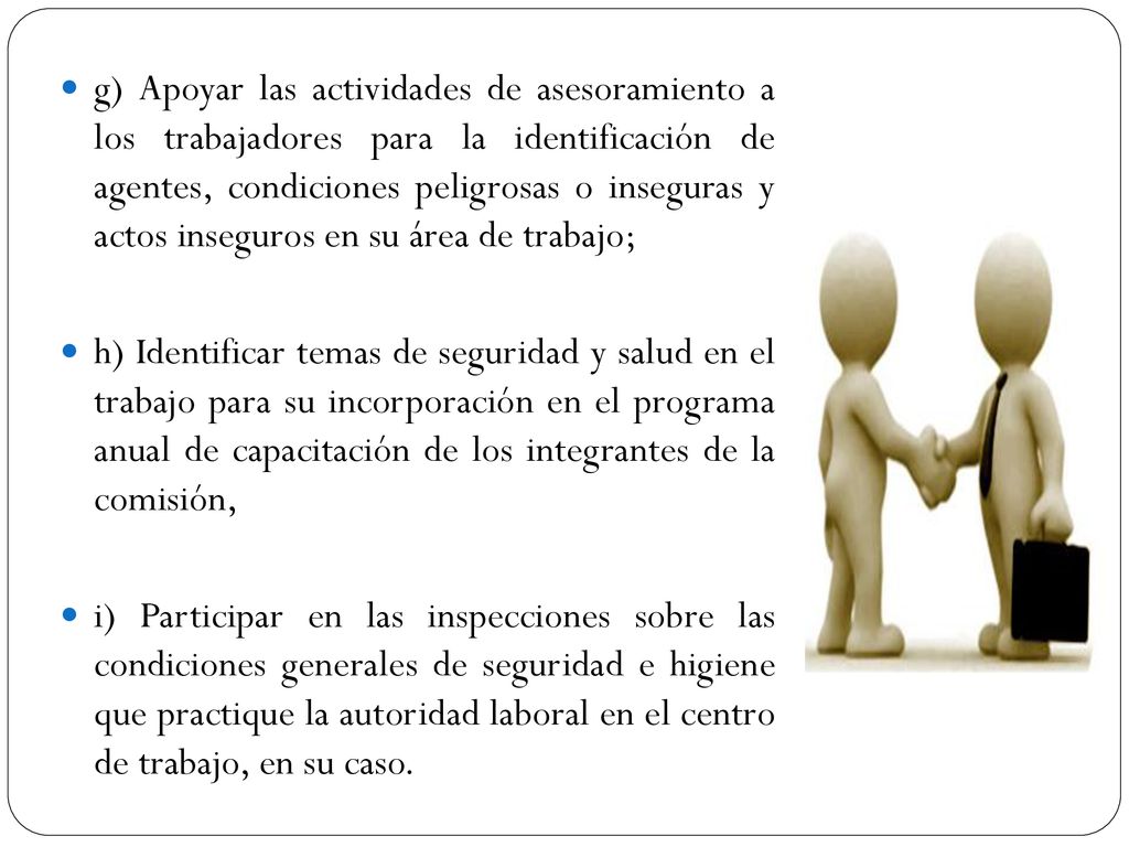 g) Apoyar las actividades de asesoramiento a los trabajadores para la identificación de agentes, condiciones peligrosas o inseguras y actos inseguros en su área de trabajo;