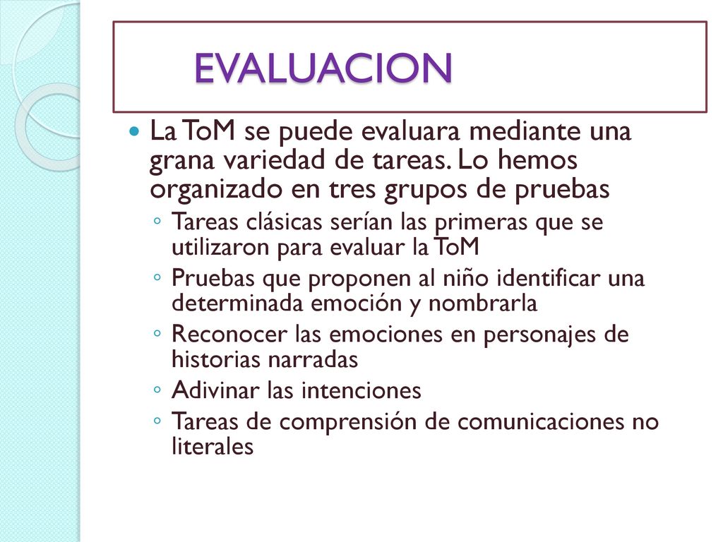 EVALUACION La ToM se puede evaluara mediante una grana variedad de tareas. Lo hemos organizado en tres grupos de pruebas.