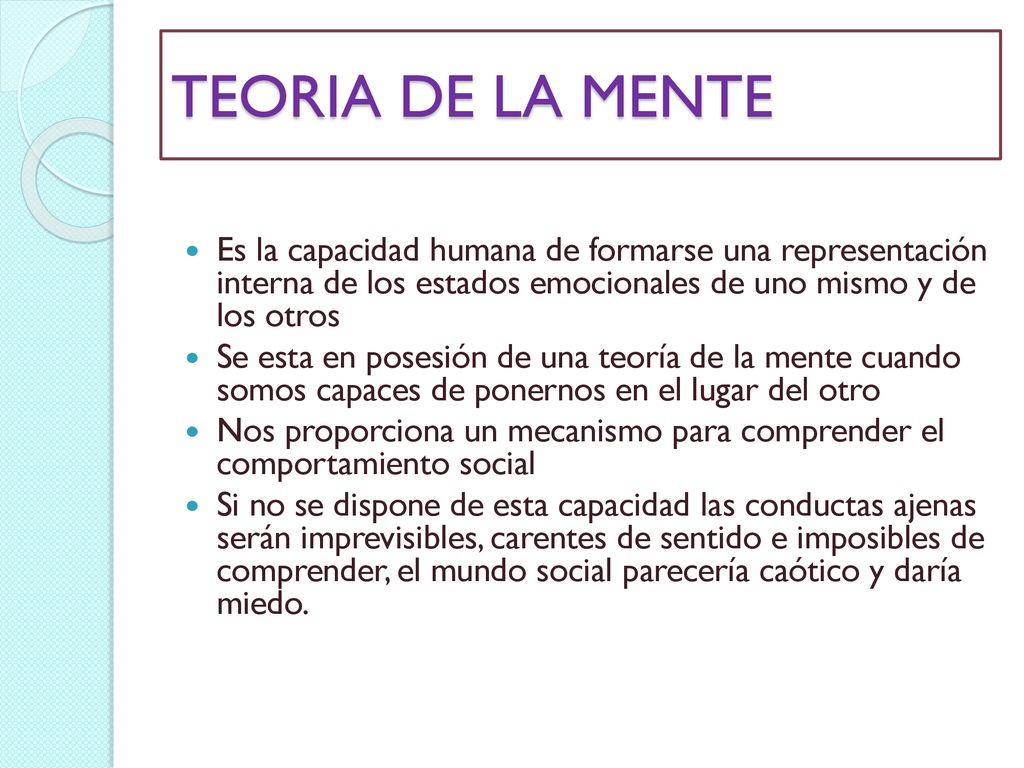 TEORIA DE LA MENTE Es la capacidad humana de formarse una representación interna de los estados emocionales de uno mismo y de los otros.