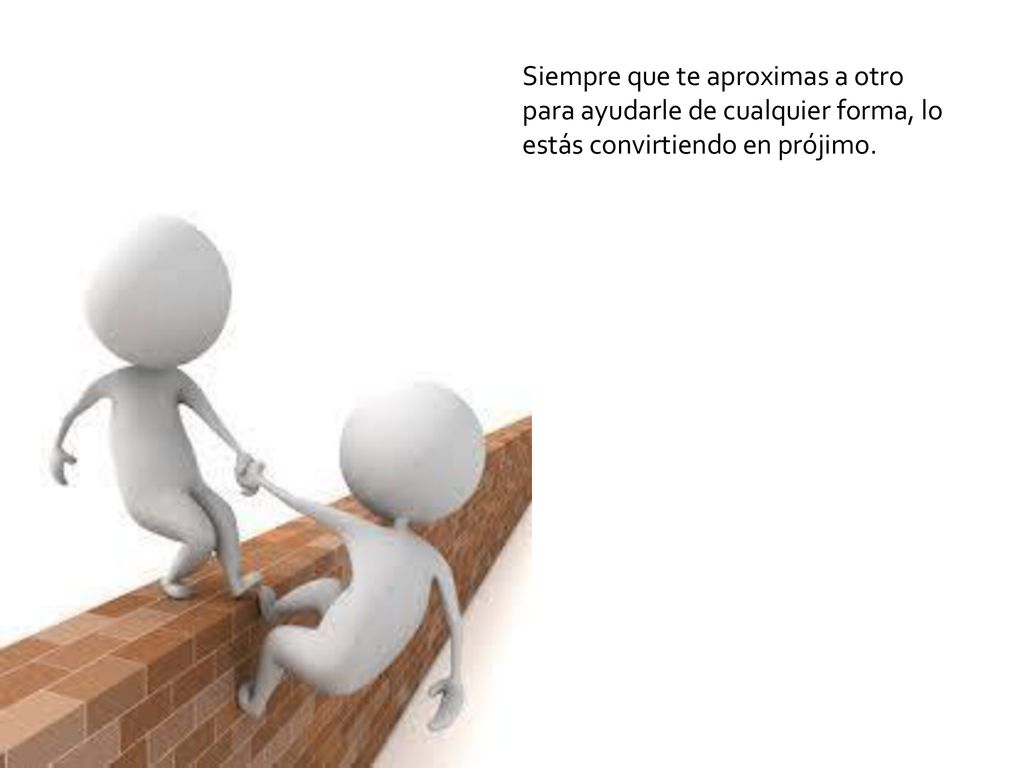 Siempre que te aproximas a otro para ayudarle de cualquier forma, lo estás convirtiendo en prójimo.
