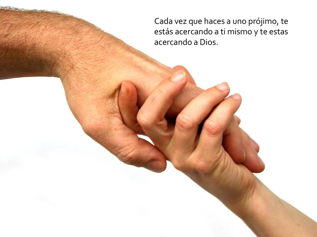 Cada vez que haces a uno prójimo, te estás acercando a ti mismo y te estas acercando a Dios.