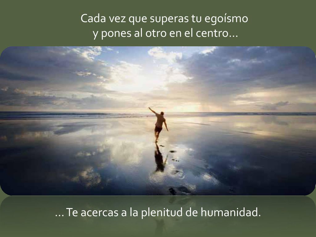 Cada vez que superas tu egoísmo y pones al otro en el centro…