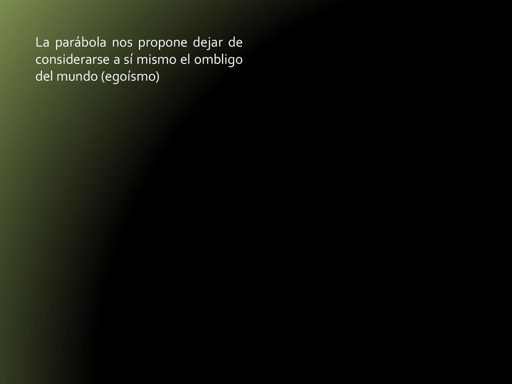 La parábola nos propone dejar de considerarse a sí mismo el ombligo del mundo (egoísmo)