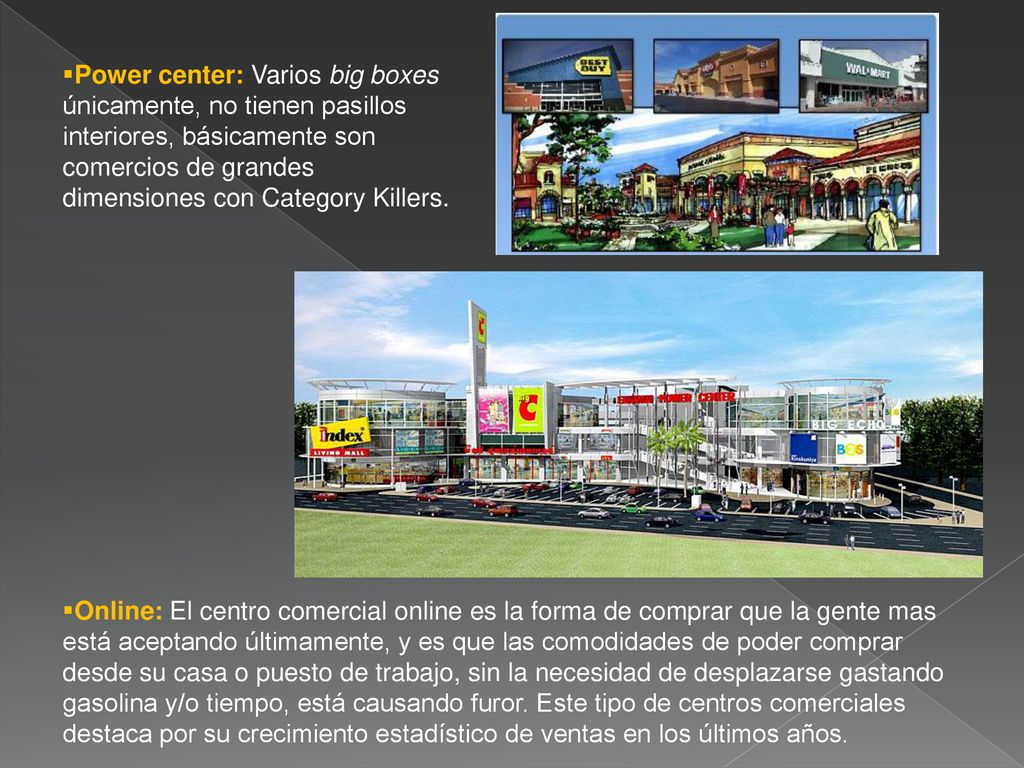 Power center: Varios big boxes únicamente, no tienen pasillos interiores, básicamente son comercios de grandes dimensiones con Category Killers.