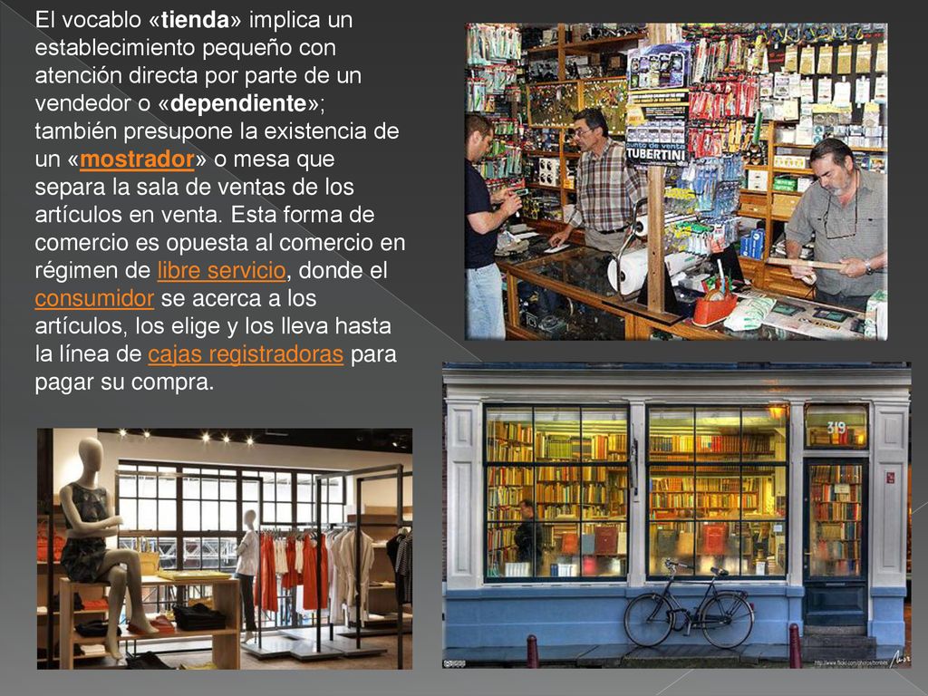 El vocablo «tienda» implica un establecimiento pequeño con atención directa por parte de un vendedor o «dependiente»; también presupone la existencia de un «mostrador» o mesa que separa la sala de ventas de los artículos en venta.