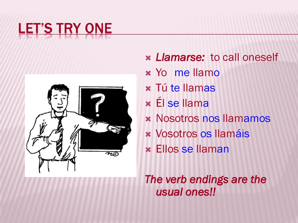 Let’s try one Llamarse: to call oneself Yo me llamo Tú te llamas