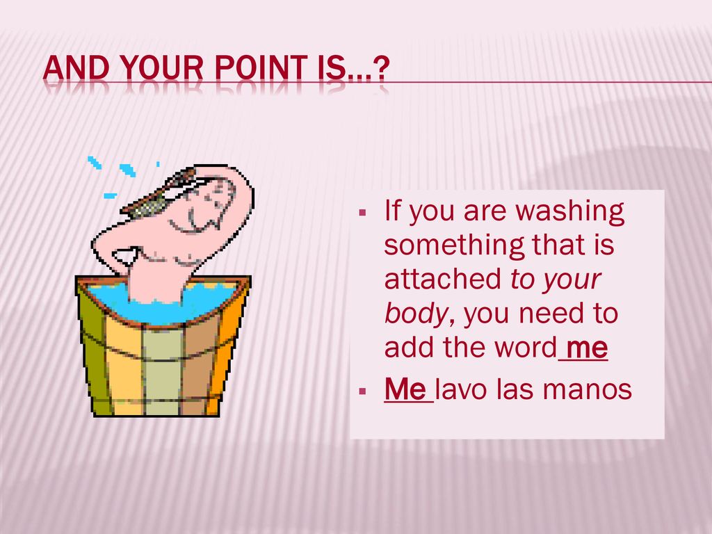 And your point is… If you are washing something that is attached to your body, you need to add the word me.