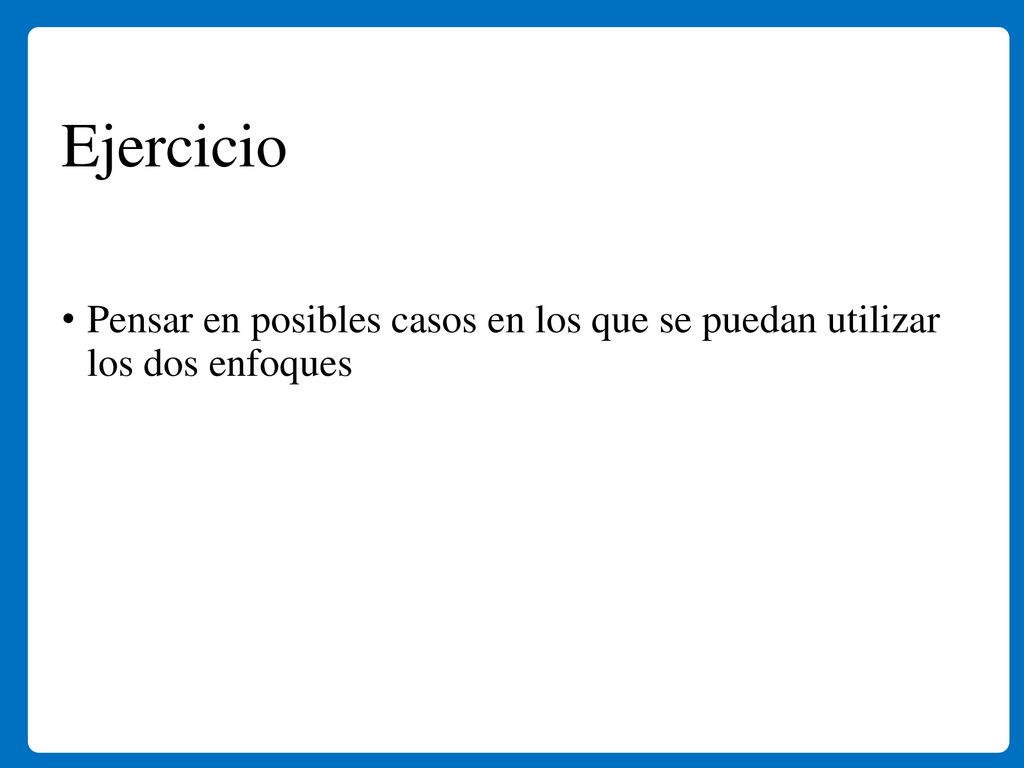  Ejercicio Pensar en posibles casos en los que se puedan utilizar los dos enfoques