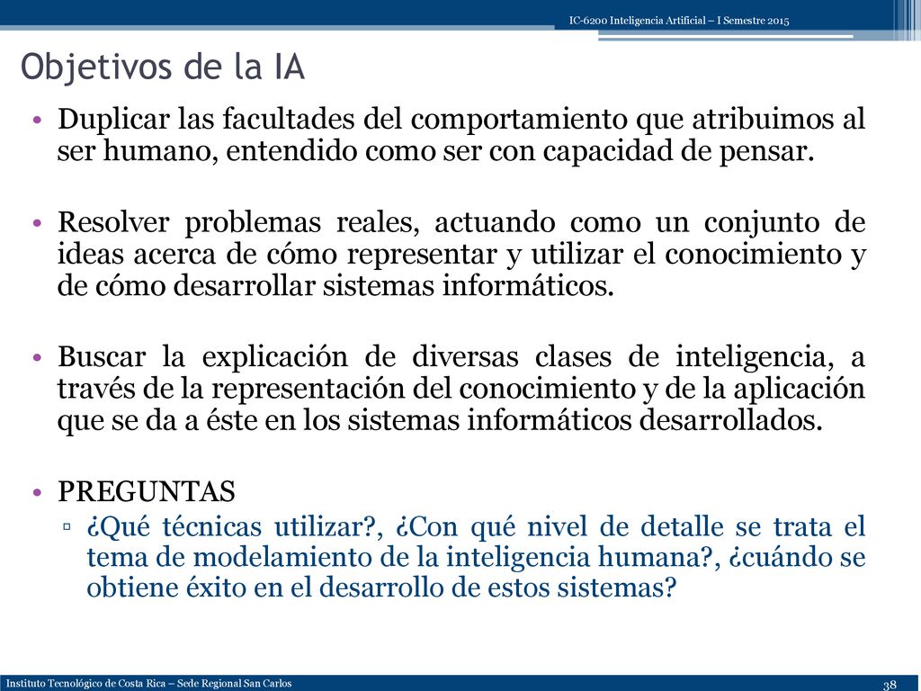 Objetivos de la IA Duplicar las facultades del comportamiento que atribuimos al ser humano, entendido como ser con capacidad de pensar.