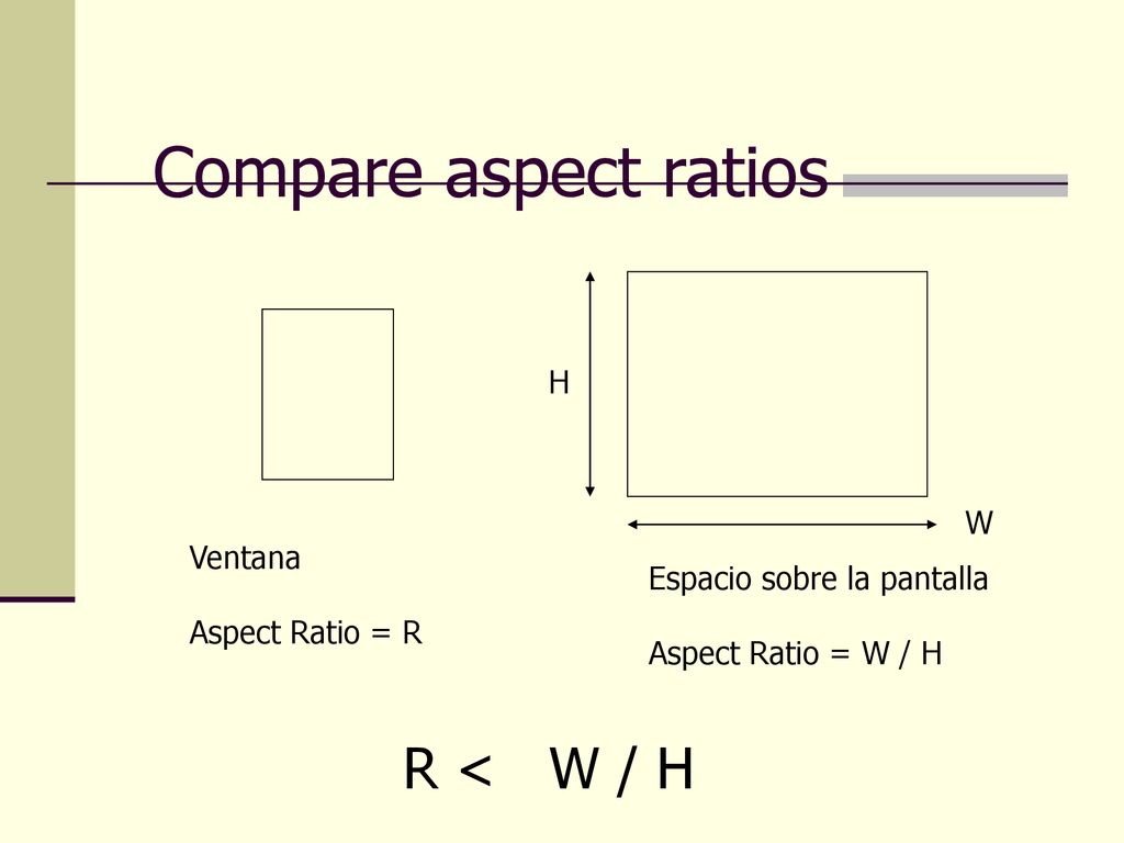 Compare aspect ratios R < W / H H W Ventana