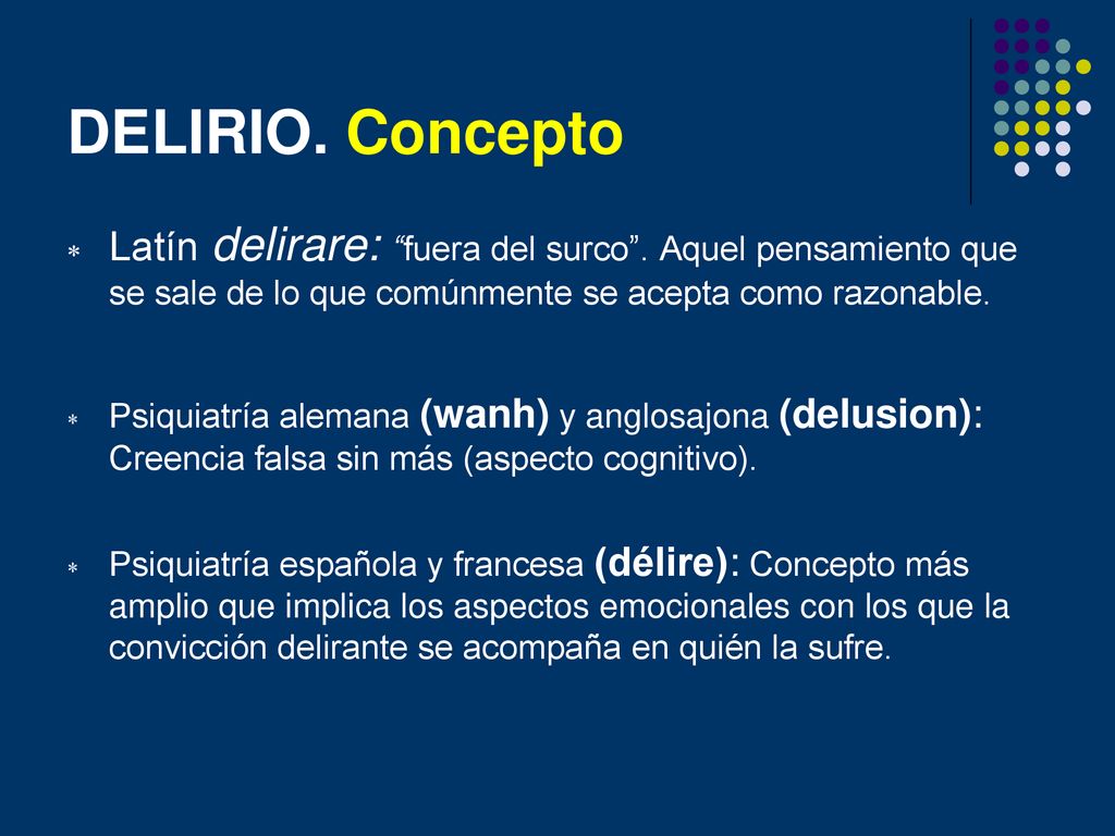 DELIRIO. Concepto Latín delirare: fuera del surco . Aquel pensamiento que se sale de lo que comúnmente se acepta como razonable.