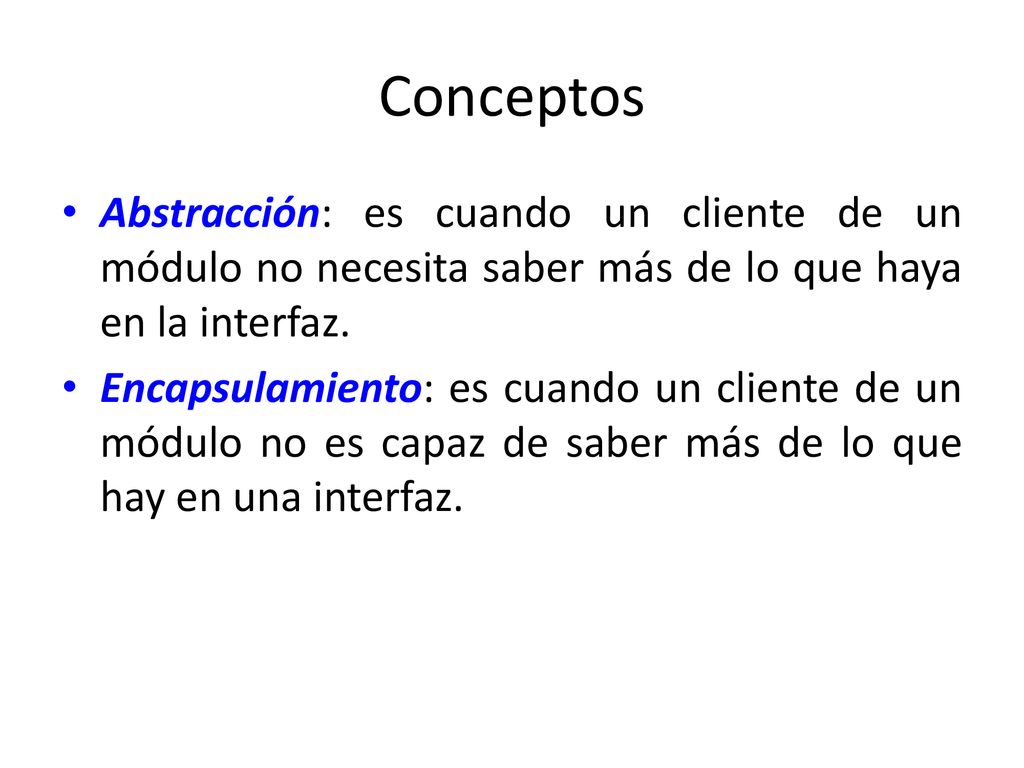Conceptos Abstracción: es cuando un cliente de un módulo no necesita saber más de lo que haya en la interfaz.