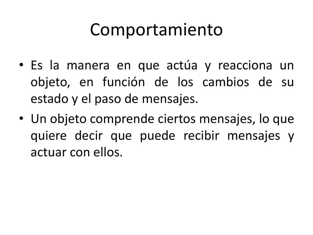 Comportamiento Es la manera en que actúa y reacciona un objeto, en función de los cambios de su estado y el paso de mensajes.