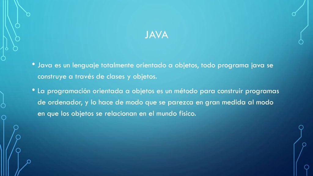JAVA Java es un lenguaje totalmente orientado a objetos, todo programa java se construye a través de clases y objetos.