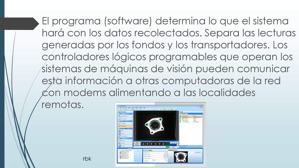 El programa (software) determina lo que el sistema hará con los datos recolectados. Separa las lecturas generadas por los fondos y los transportadores. Los controladores lógicos programables que operan los sistemas de máquinas de visión pueden comunicar esta información a otras computadoras de la red con modems alimentando a las localidades remotas.