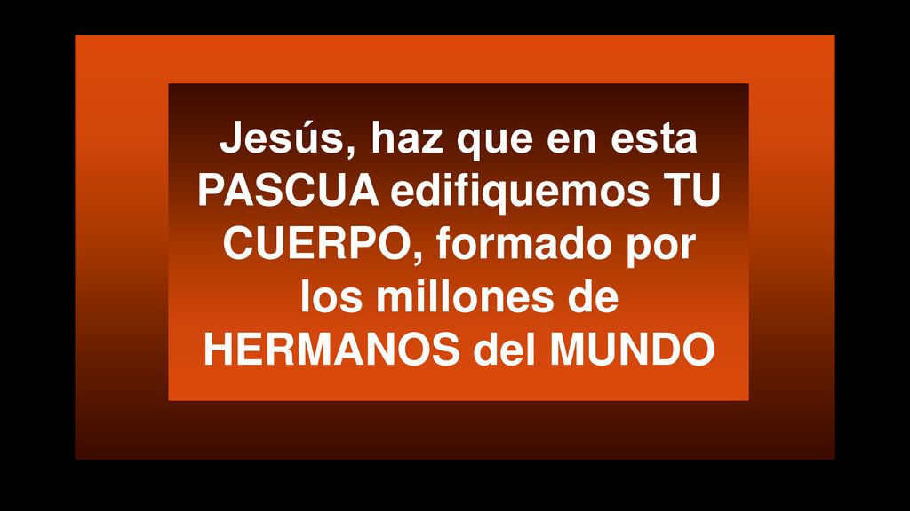 Jesús, haz que en esta PASCUA edifiquemos TU CUERPO, formado por los millones de HERMANOS del MUNDO