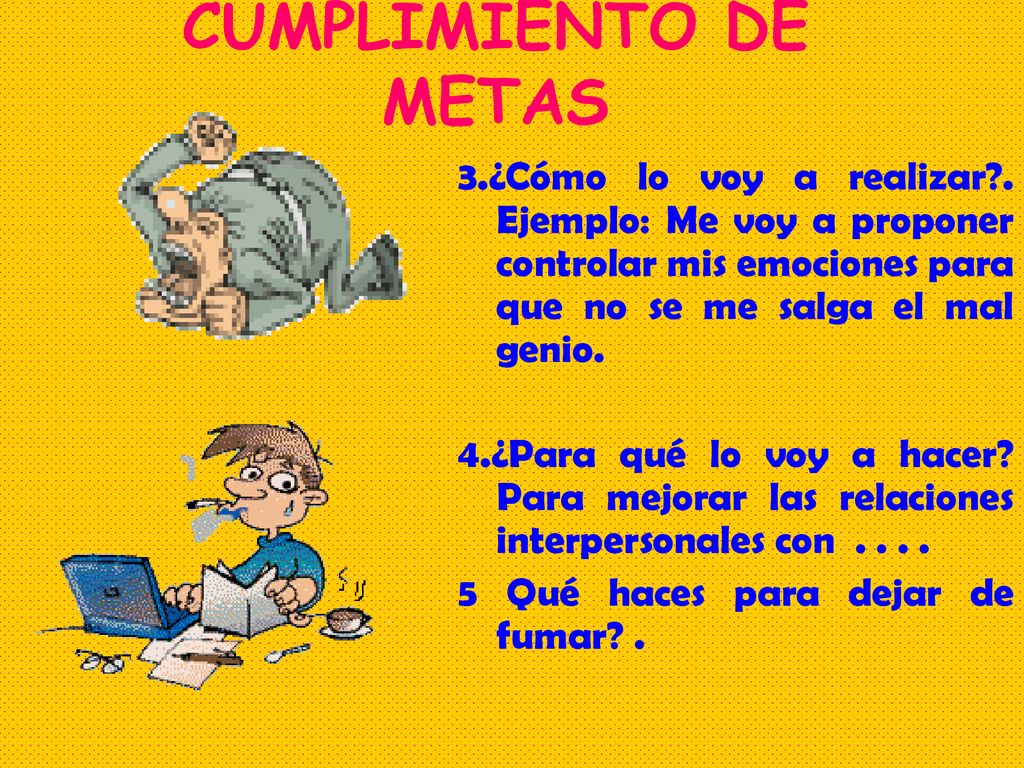 CUMPLIMIENTO DE METAS 3.¿Cómo lo voy a realizar . Ejemplo: Me voy a proponer controlar mis emociones para que no se me salga el mal genio.