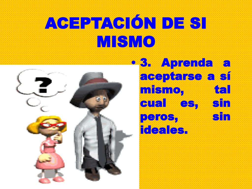 ACEPTACIÓN DE SI MISMO 3. Aprenda a aceptarse a sí mismo, tal cual es, sin peros, sin ideales.