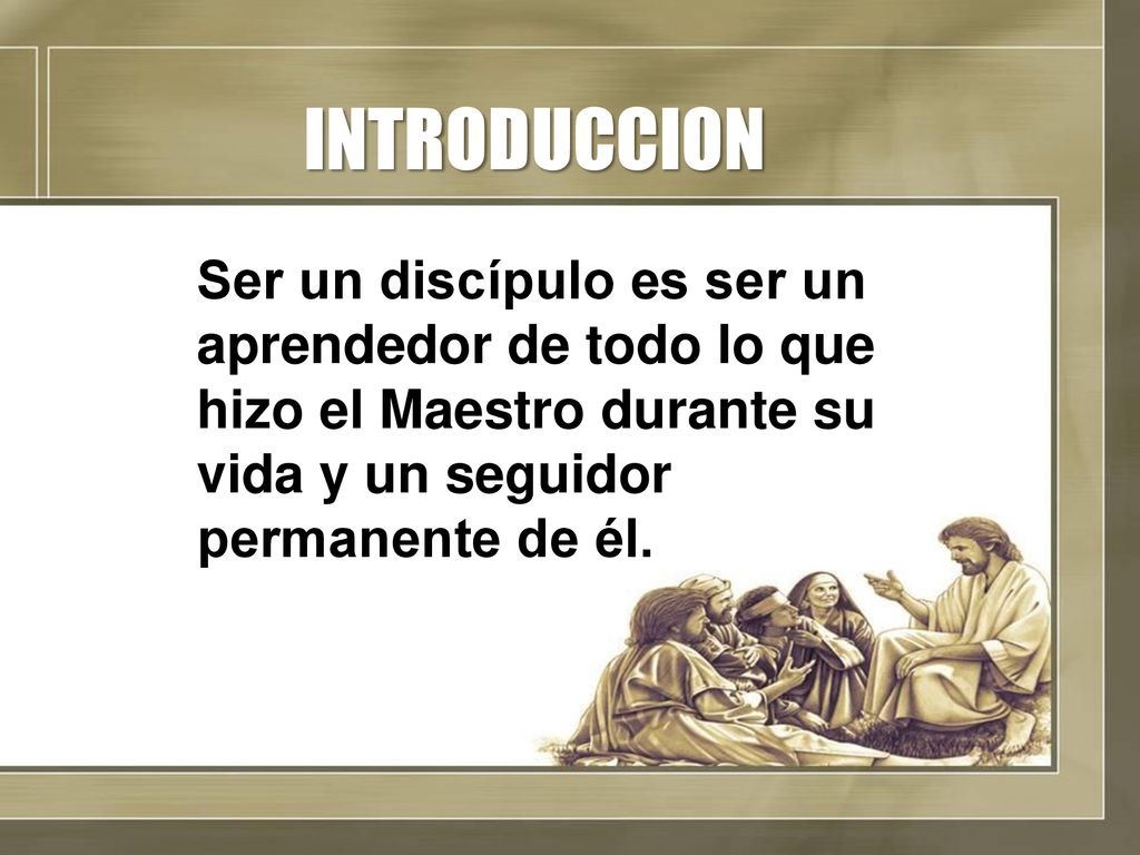 INTRODUCCION Ser un discípulo es ser un aprendedor de todo lo que hizo el Maestro durante su vida y un seguidor permanente de él.