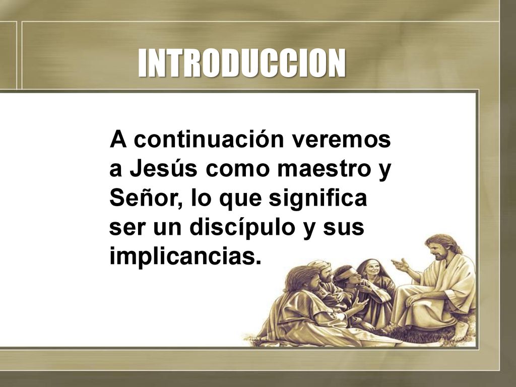 INTRODUCCION A continuación veremos a Jesús como maestro y Señor, lo que significa ser un discípulo y sus implicancias.