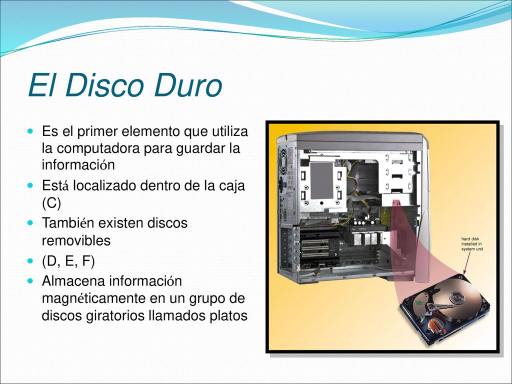 El Disco Duro Es el primer elemento que utiliza la computadora para guardar la información. Está localizado dentro de la caja (C)
