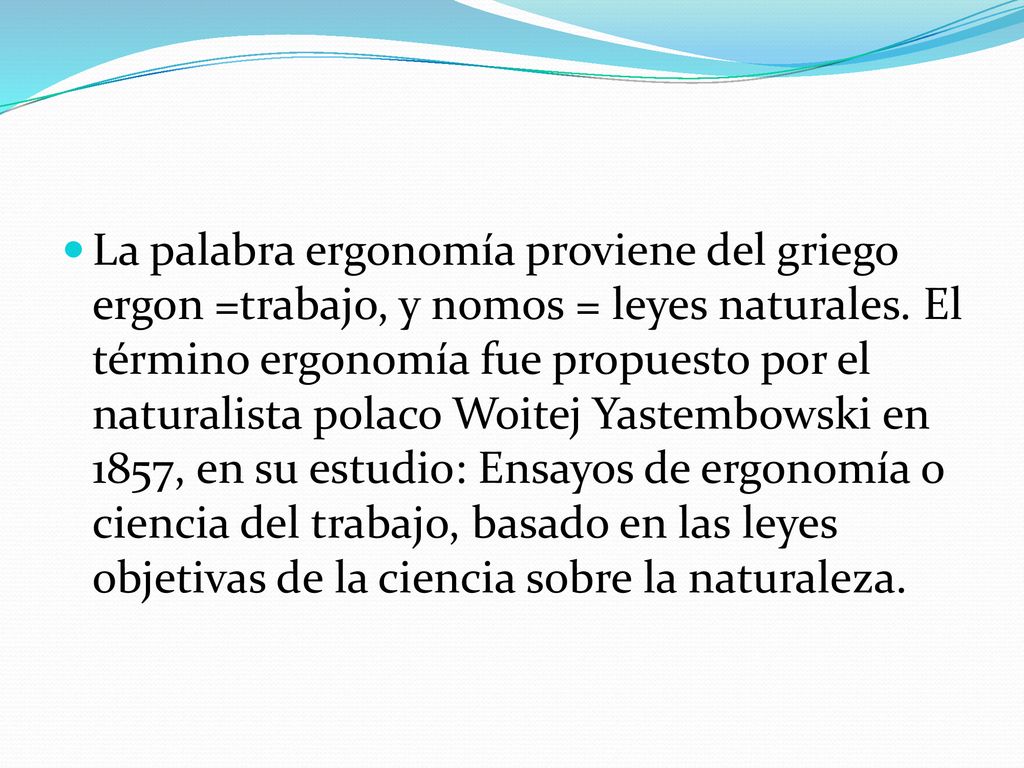 La palabra ergonomía proviene del griego ergon =trabajo, y nomos = leyes naturales.