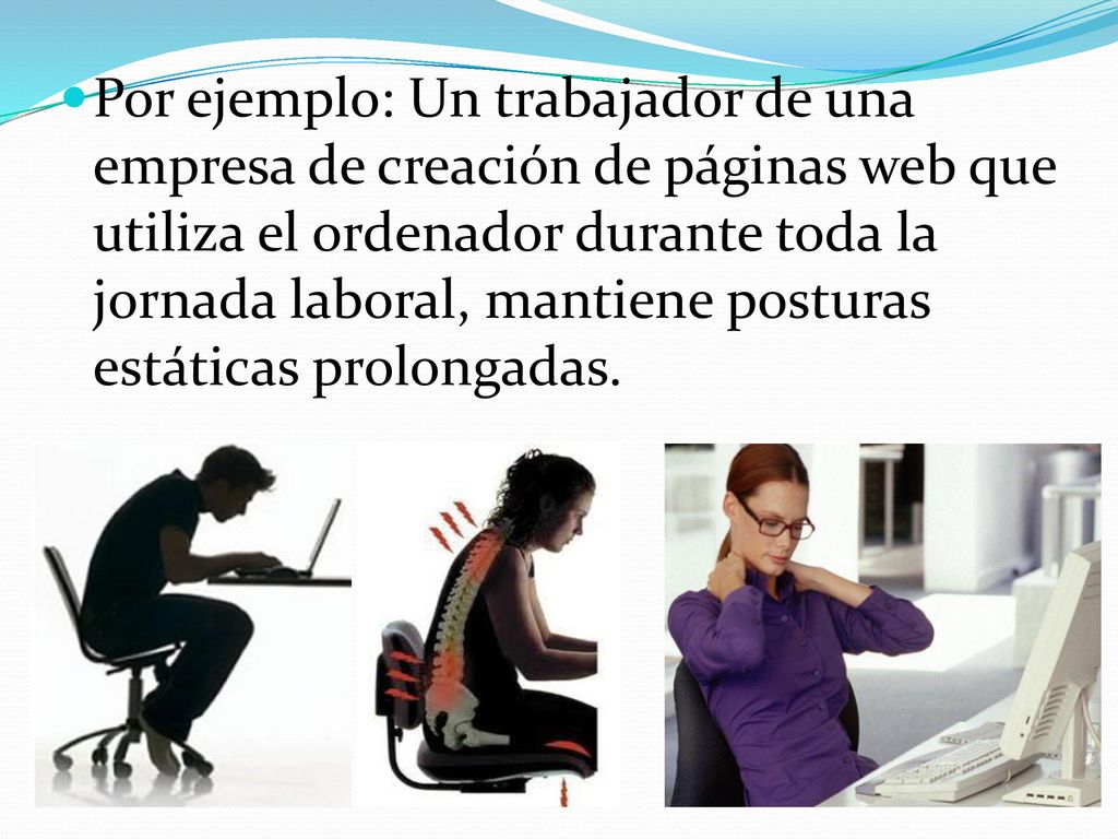 Por ejemplo: Un trabajador de una empresa de creación de páginas web que utiliza el ordenador durante toda la jornada laboral, mantiene posturas estáticas prolongadas.