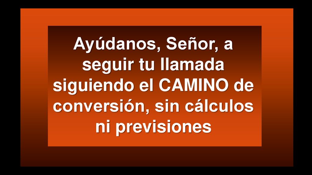 Ayúdanos, Señor, a seguir tu llamada siguiendo el CAMINO de conversión, sin cálculos ni previsiones