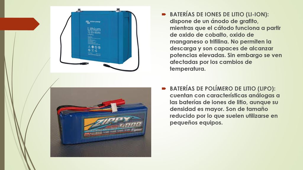 BATERÍAS DE IONES DE LITIO (LI-ION): dispone de un ánodo de grafito, mientras que el cátodo funciona a partir de oxido de cobalto, oxido de manganeso o trifilina. No permiten la descarga y son capaces de alcanzar potencias elevadas. Sin embargo se ven afectadas por los cambios de temperatura.