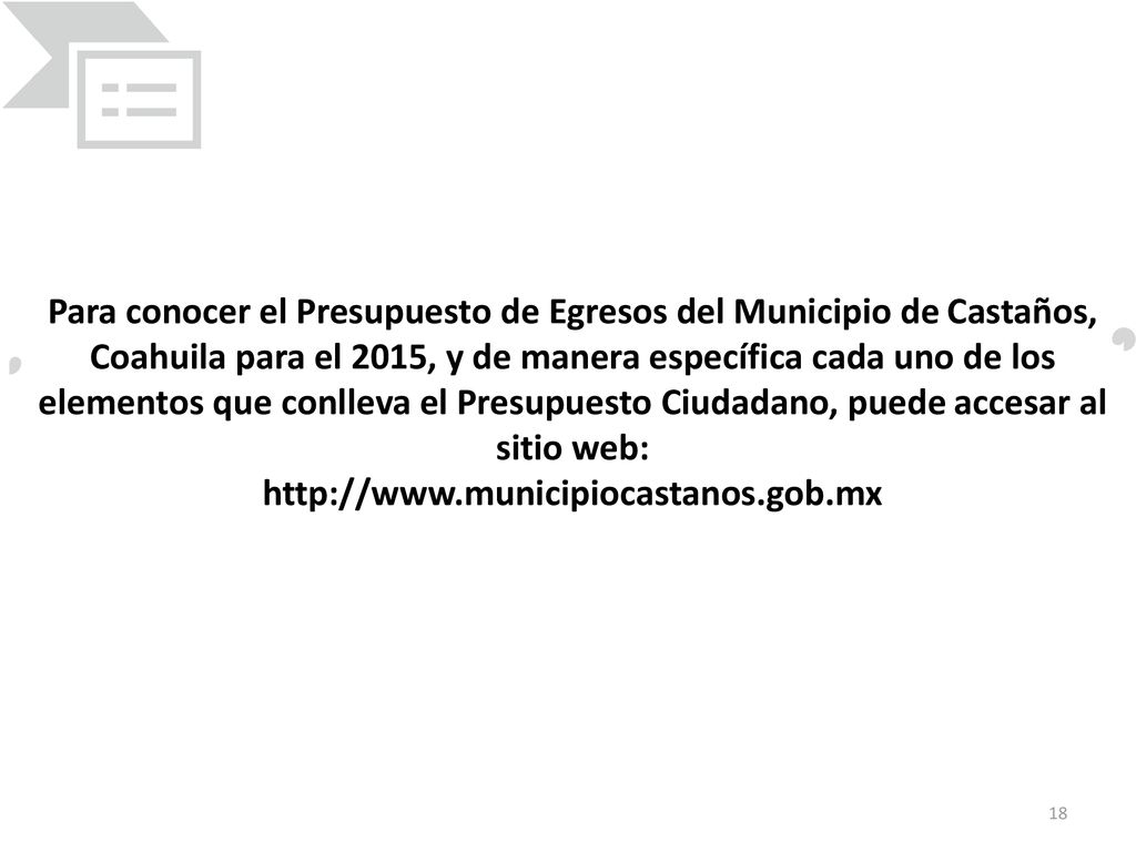 Para conocer el Presupuesto de Egresos del Municipio de Castaños, Coahuila para el 2015, y de manera específica cada uno de los elementos que conlleva el Presupuesto Ciudadano, puede accesar al sitio web: