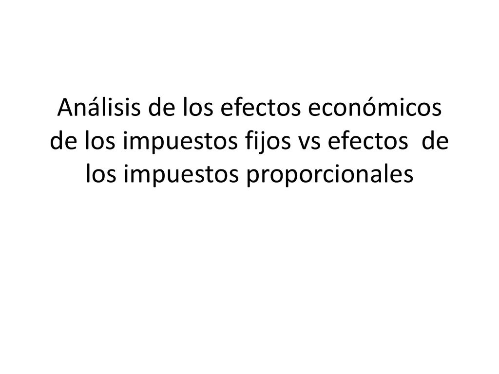 Análisis de los efectos económicos de los impuestos fijos vs efectos de los impuestos proporcionales