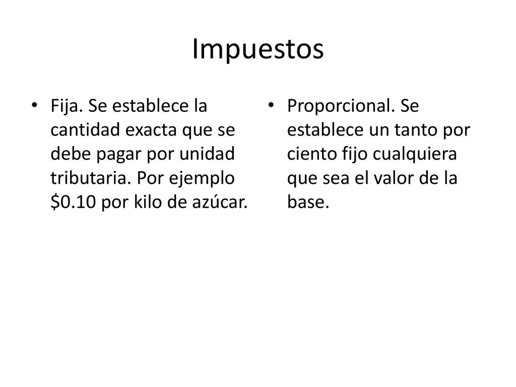 Impuestos Fija. Se establece la cantidad exacta que se debe pagar por unidad tributaria. Por ejemplo $0.10 por kilo de azúcar.