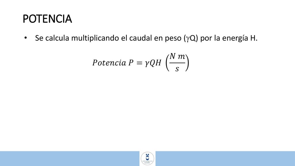 POTENCIA Se calcula multiplicando el caudal en peso (Q) por la energía H. 𝑃𝑜𝑡𝑒𝑛𝑐𝑖𝑎 𝑃=𝛾𝑄𝐻 𝑁 𝑚 𝑠