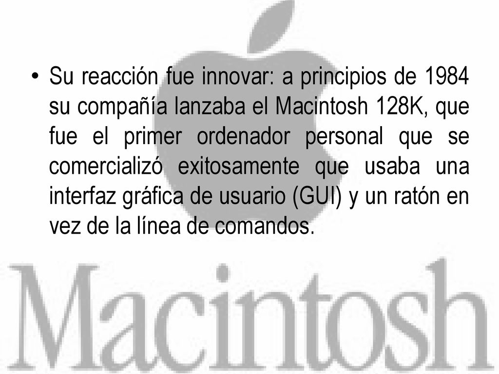 Su reacción fue innovar: a principios de 1984 su compañía lanzaba el Macintosh 128K, que fue el primer ordenador personal que se comercializó exitosamente que usaba una interfaz gráfica de usuario (GUI) y un ratón en vez de la línea de comandos.