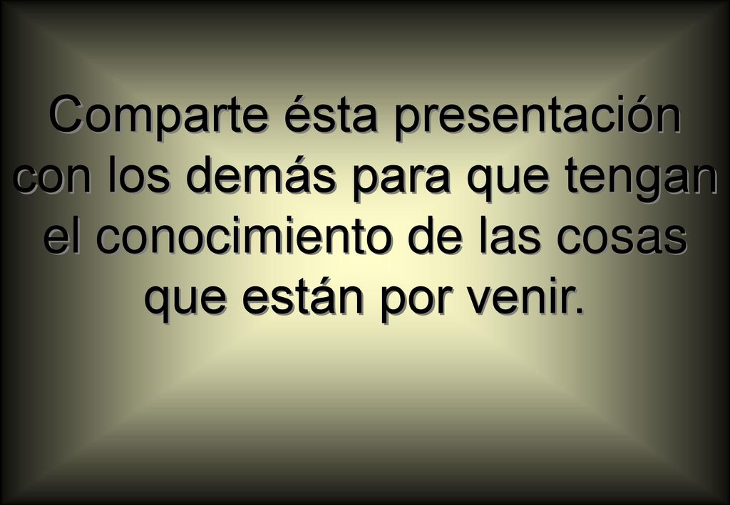 Comparte ésta presentación con los demás para que tengan el conocimiento de las cosas que están por venir.