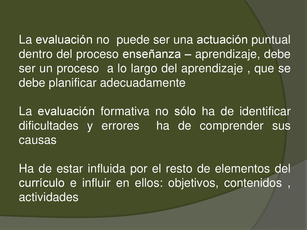 La evaluación no puede ser una actuación puntual dentro del proceso enseñanza – aprendizaje, debe ser un proceso a lo largo del aprendizaje , que se debe planificar adecuadamente