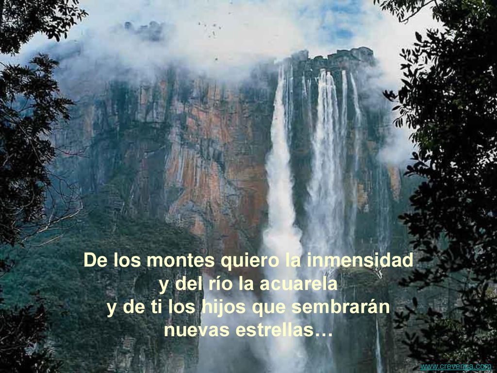 De los montes quiero la inmensidad y del río la acuarela y de ti los hijos que sembrarán nuevas estrellas…