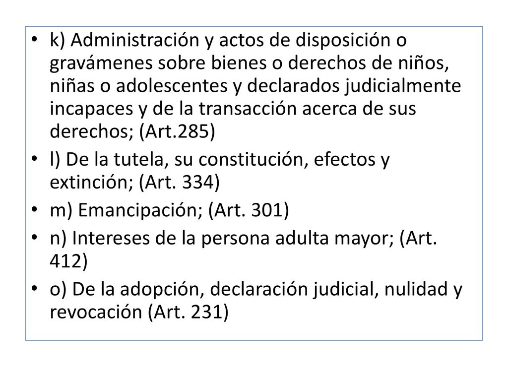 k) Administración y actos de disposición o gravámenes sobre bienes o derechos de niños, niñas o adolescentes y declarados judicialmente incapaces y de la transacción acerca de sus derechos; (Art.285)