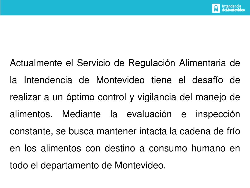 Actualmente el Servicio de Regulación Alimentaria de la Intendencia de Montevideo tiene el desafío de realizar a un óptimo control y vigilancia del manejo de alimentos.