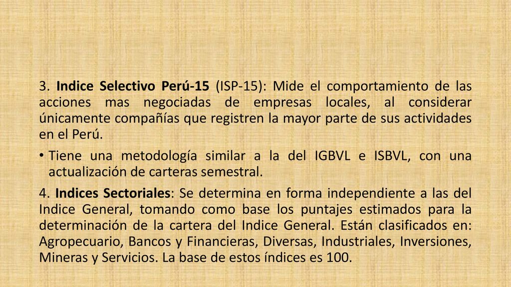 3. Indice Selectivo Perú-15 (ISP-15): Mide el comportamiento de las acciones mas negociadas de empresas locales, al considerar únicamente compañías que registren la mayor parte de sus actividades en el Perú.