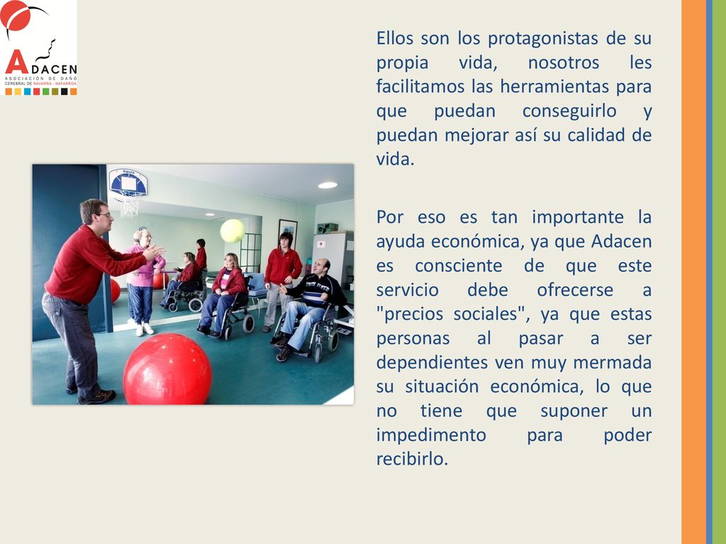 Ellos son los protagonistas de su propia vida, nosotros les facilitamos las herramientas para que puedan conseguirlo y puedan mejorar así su calidad de vida.