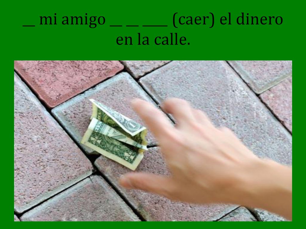 __ mi amigo __ __ ____ (caer) el dinero en la calle.