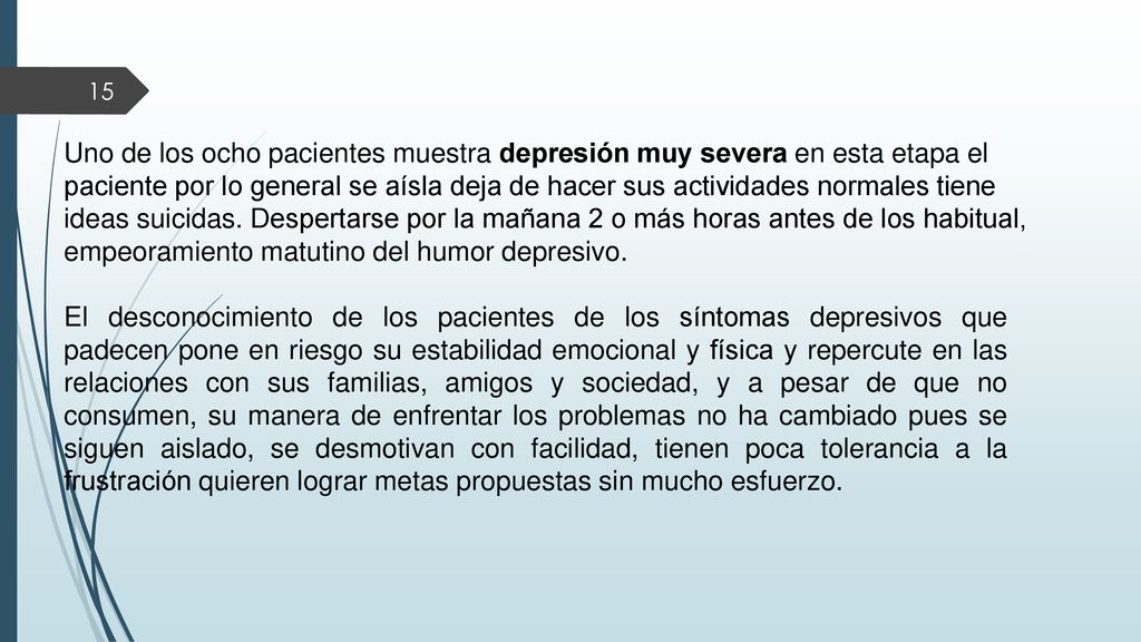 Uno de los ocho pacientes muestra depresión muy severa en esta etapa el paciente por lo general se aísla deja de hacer sus actividades normales tiene ideas suicidas. Despertarse por la mañana 2 o más horas antes de los habitual, empeoramiento matutino del humor depresivo.