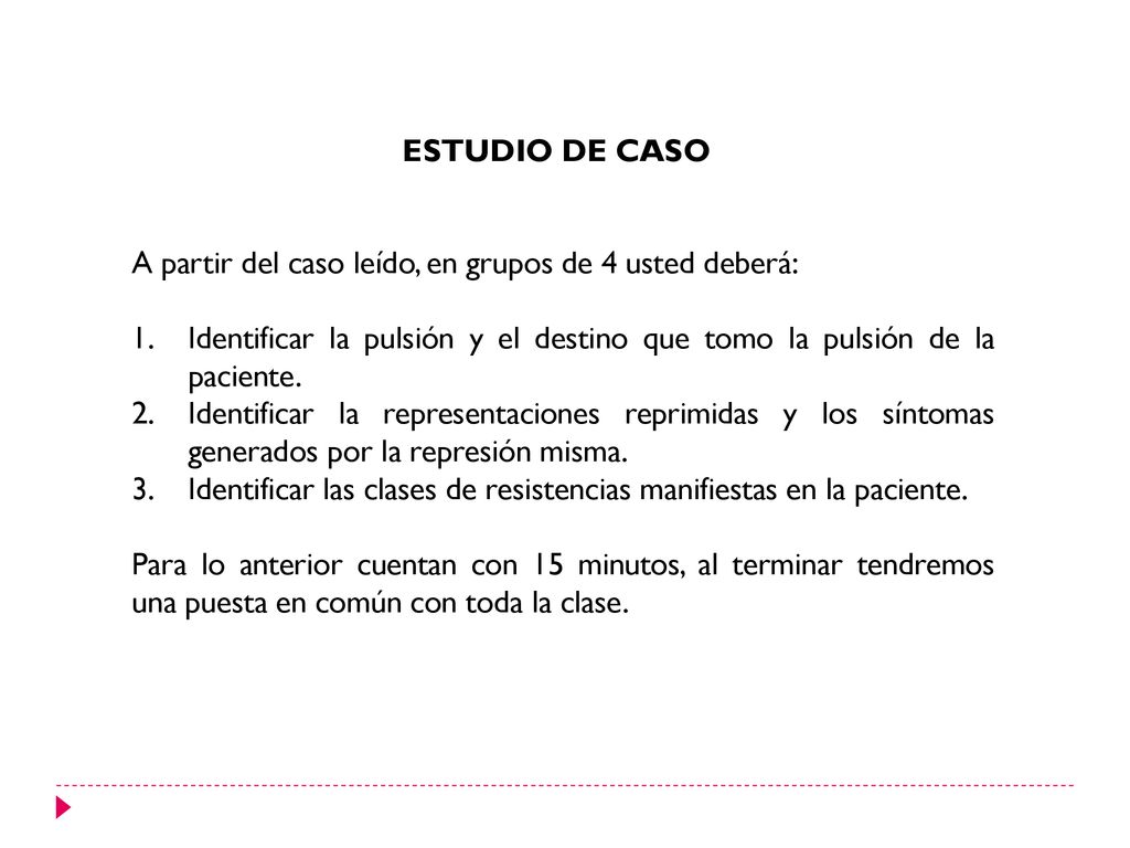 ESTUDIO DE CASO A partir del caso leído, en grupos de 4 usted deberá: Identificar la pulsión y el destino que tomo la pulsión de la paciente.