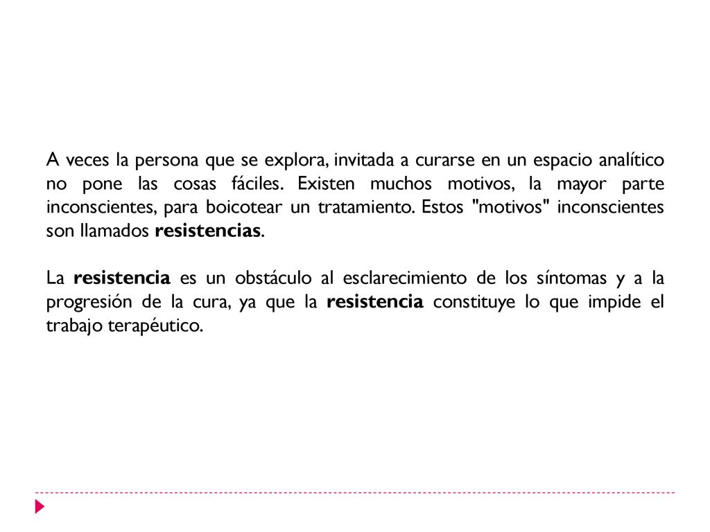 A veces la persona que se explora, invitada a curarse en un espacio analítico no pone las cosas fáciles. Existen muchos motivos, la mayor parte inconscientes, para boicotear un tratamiento. Estos motivos inconscientes son llamados resistencias.