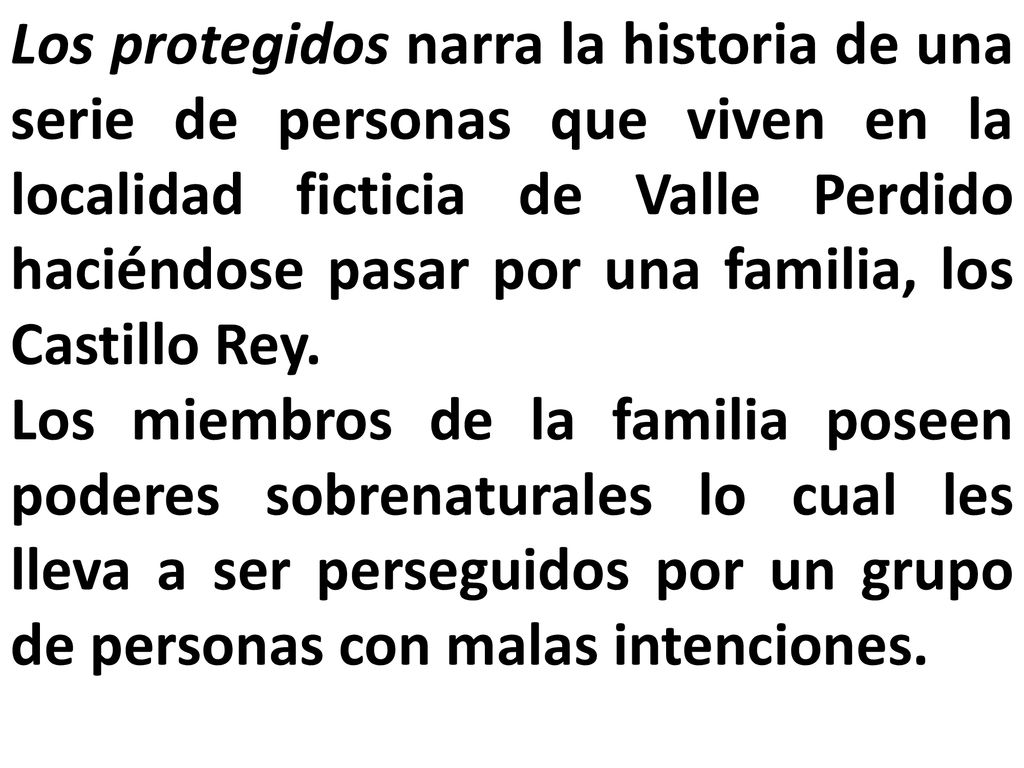 Los protegidos narra la historia de una serie de personas que viven en la localidad ficticia de Valle Perdido haciéndose pasar por una familia, los Castillo Rey.